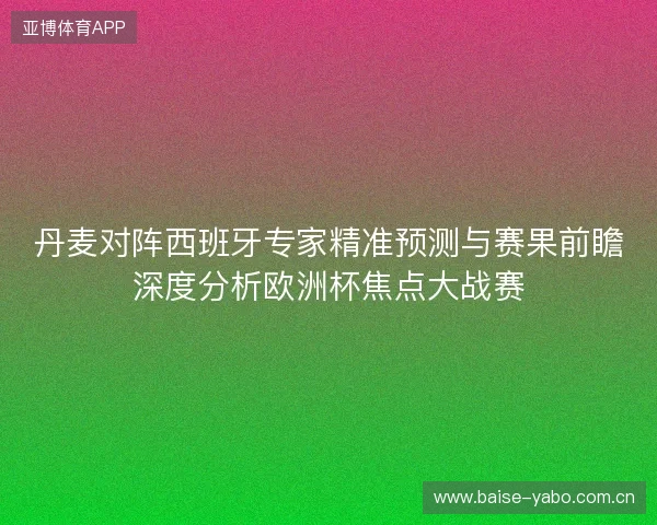 丹麦对阵西班牙专家精准预测与赛果前瞻深度分析欧洲杯焦点大战赛