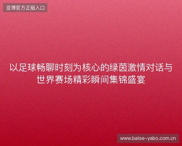 以足球畅聊时刻为核心的绿茵激情对话与世界赛场精彩瞬间集锦盛宴