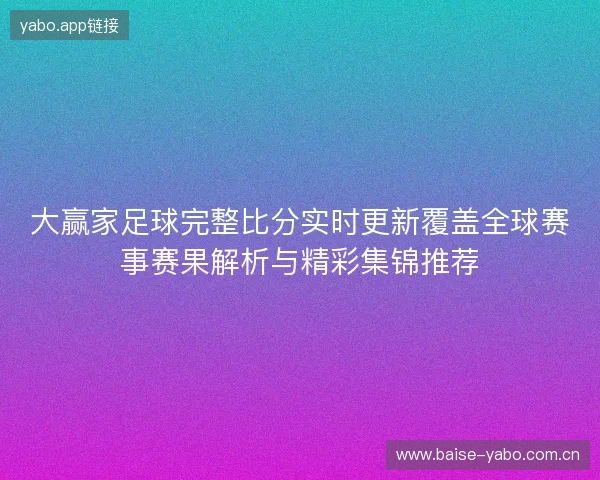 大赢家足球完整比分实时更新覆盖全球赛事赛果解析与精彩集锦推荐