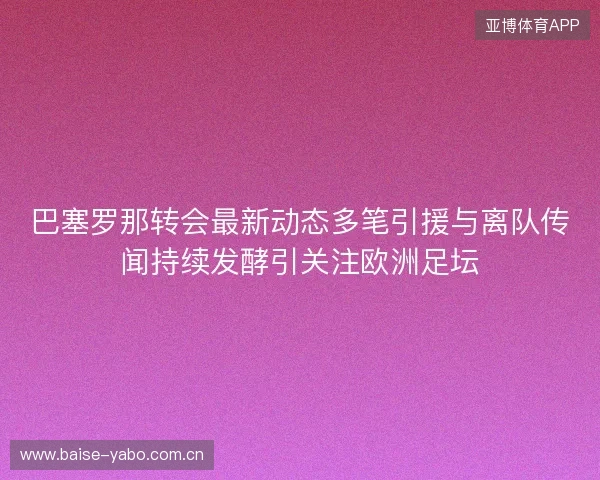 巴塞罗那转会最新动态多笔引援与离队传闻持续发酵引关注欧洲足坛 巴塞罗那转会最新动态多笔引援与离队传闻持续发酵引关注欧洲足坛