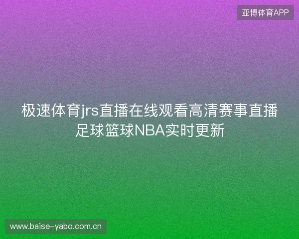 极速体育jrs直播在线观看高清赛事直播足球篮球NBA实时更新 极速体育jrs直播在线观看高清赛事直播足球篮球NBA实时更新