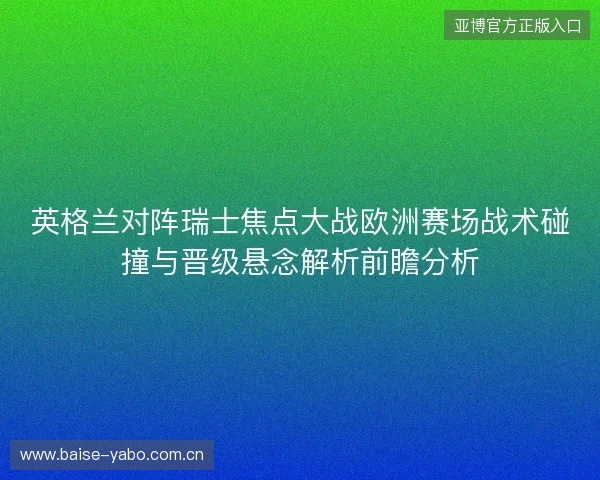 英格兰对阵瑞士焦点大战欧洲赛场战术碰撞与晋级悬念解析前瞻分析 英格兰对阵瑞士焦点大战欧洲赛场战术碰撞与晋级悬念解析前瞻分析