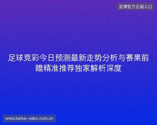 足球竞彩今日预测最新走势分析与赛果前瞻精准推荐独家解析深度 足球竞彩今日预测最新走势分析与赛果前瞻精准推荐独家解析深度