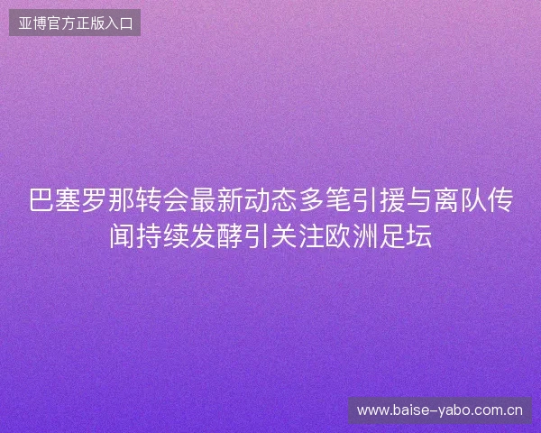 巴塞罗那转会最新动态多笔引援与离队传闻持续发酵引关注欧洲足坛 巴塞罗那转会最新动态多笔引援与离队传闻持续发酵引关注欧洲足坛