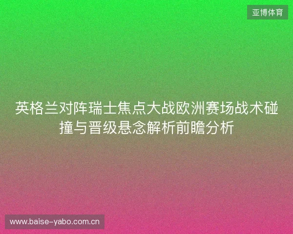 英格兰对阵瑞士焦点大战欧洲赛场战术碰撞与晋级悬念解析前瞻分析 英格兰对阵瑞士焦点大战欧洲赛场战术碰撞与晋级悬念解析前瞻分析