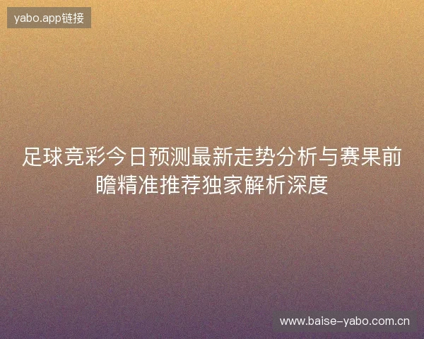 足球竞彩今日预测最新走势分析与赛果前瞻精准推荐独家解析深度 足球竞彩今日预测最新走势分析与赛果前瞻精准推荐独家解析深度