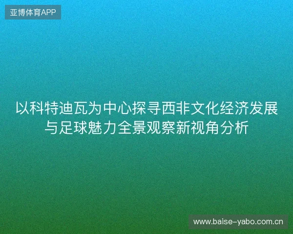 以科特迪瓦为中心探寻西非文化经济发展与足球魅力全景观察新视角分析 以科特迪瓦为中心探寻西非文化经济发展与足球魅力全景观察新视角分析