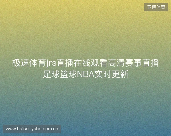 极速体育jrs直播在线观看高清赛事直播足球篮球NBA实时更新 极速体育jrs直播在线观看高清赛事直播足球篮球NBA实时更新