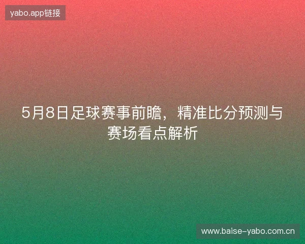 5月8日足球赛事前瞻，精准比分预测与赛场看点解析
