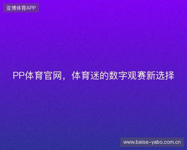 PP体育官网，体育迷的数字观赛新选择