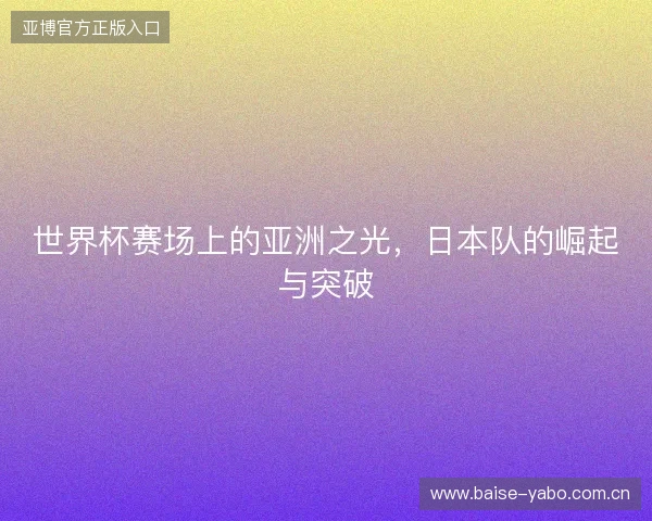 世界杯赛场上的亚洲之光，日本队的崛起与突破