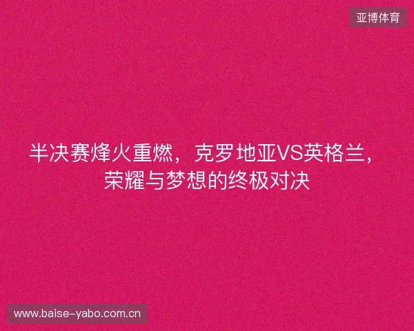 半决赛烽火重燃，克罗地亚VS英格兰，荣耀与梦想的终极对决