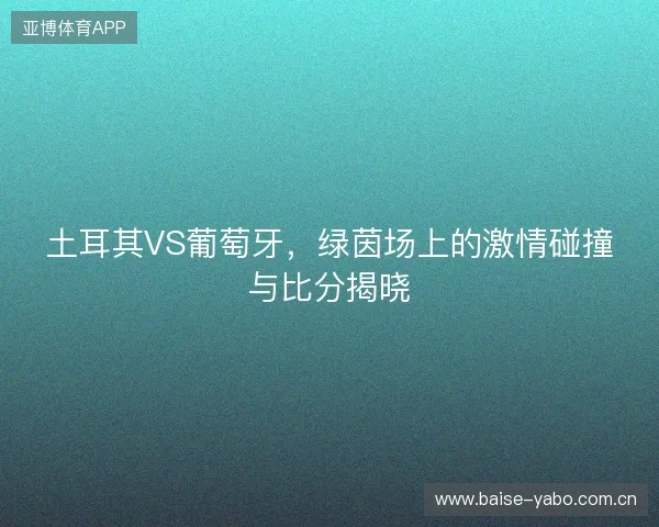 土耳其VS葡萄牙，绿茵场上的激情碰撞与比分揭晓