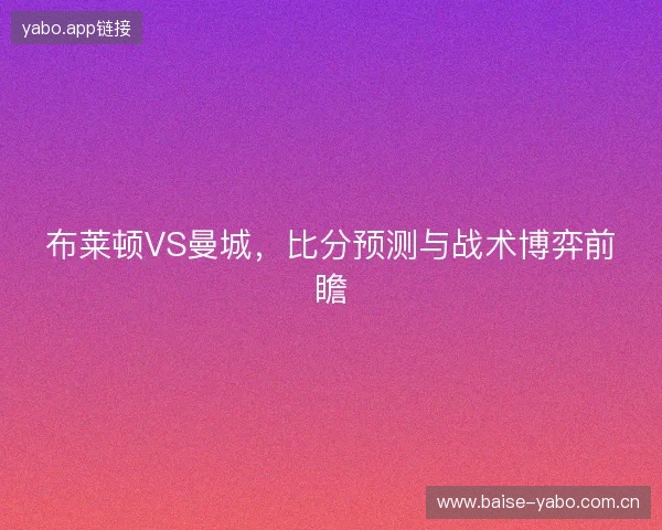 布莱顿VS曼城，比分预测与战术博弈前瞻
